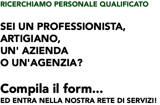 RICERCHIAMO PERSONALE QUALIFICATO Sei un professionista, artigiano, un' azienda o un'agenzia? Compila il form... ed entra nella nostra rete di servizi!